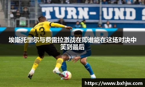 埃斯托里尔与费雷拉激战在即谁能在这场对决中笑到最后