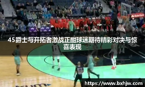 45爵士与开拓者激战正酣球迷期待精彩对决与惊喜表现