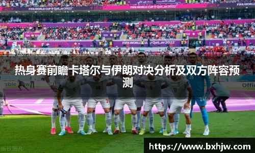 热身赛前瞻卡塔尔与伊朗对决分析及双方阵容预测