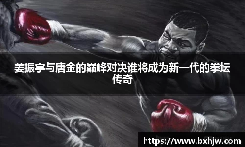 姜振宇与唐金的巅峰对决谁将成为新一代的拳坛传奇